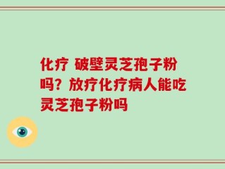 化疗 破壁灵芝孢子粉吗？放疗化疗病人能吃灵芝孢子粉吗