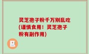 灵芝孢子粉千万别乱吃(谨慎食用！灵芝孢子粉有副作用)