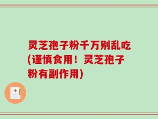 灵芝孢子粉千万别乱吃(谨慎食用！灵芝孢子粉有副作用)