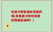 吃孢子粉影响吃其他药吗(食用孢子粉对其他药物有影响吗？)