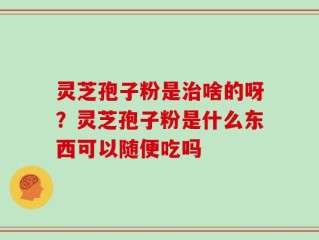 灵芝孢子粉是治啥的呀？灵芝孢子粉是什么东西可以随便吃吗