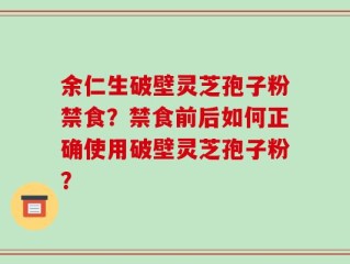 余仁生破壁灵芝孢子粉禁食？禁食前后如何正确使用破壁灵芝孢子粉？