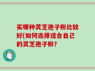 买哪种灵芝孢子粉比较好(如何选择适合自己的灵芝孢子粉？