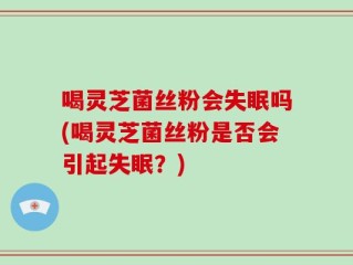 喝灵芝菌丝粉会失眠吗(喝灵芝菌丝粉是否会引起失眠？)