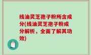 线油灵芝孢子粉所含成分(线油灵芝孢子粉成分解析，全面了解其功效)