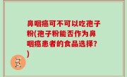 鼻咽癌可不可以吃孢子粉(孢子粉能否作为鼻咽癌患者的食品选择？)