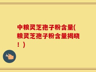 中粮灵芝孢子粉含量(粮灵芝孢子粉含量揭晓！)