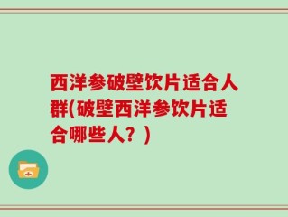 西洋参破壁饮片适合人群(破壁西洋参饮片适合哪些人？)