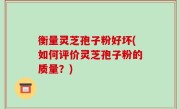 衡量灵芝孢子粉好坏(如何评价灵芝孢子粉的质量？)