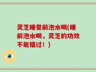 灵芝睡觉前泡水喝(睡前泡水喝，灵芝的功效不能错过！)