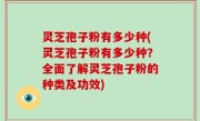 灵芝孢子粉有多少种(灵芝孢子粉有多少种？全面了解灵芝孢子粉的种类及功效)
