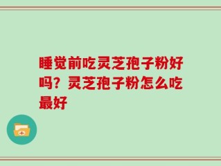 睡觉前吃灵芝孢子粉好吗？灵芝孢子粉怎么吃最好