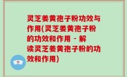 灵芝姜黄孢子粉功效与作用(灵芝姜黄孢子粉的功效和作用 - 解读灵芝姜黄孢子粉的功效和作用)