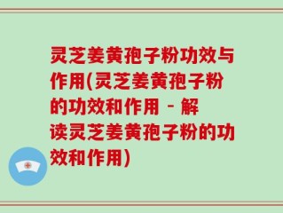 灵芝姜黄孢子粉功效与作用(灵芝姜黄孢子粉的功效和作用 - 解读灵芝姜黄孢子粉的功效和作用)