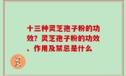 十三种灵芝孢子粉的功效？灵芝孢子粉的功效、作用及禁忌是什么