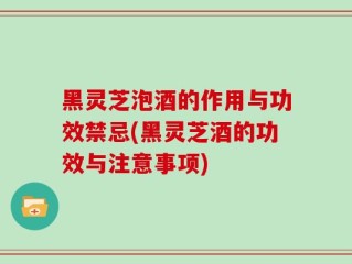 黑灵芝泡酒的作用与功效禁忌(黑灵芝酒的功效与注意事项)