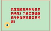 灵芝破壁孢子粉对关节的功效？了解灵芝破壁孢子粉如何改善关节问题？