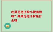 吃灵芝孢子粉小便有股味？真灵芝孢子粉是什么味