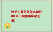 纯手工灵芝茶怎么做好喝(手工制作美味灵芝茶)