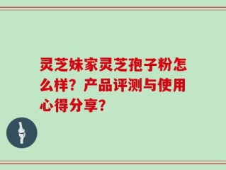 灵芝妹家灵芝孢子粉怎么样？产品评测与使用心得分享？