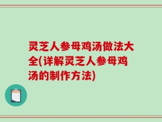 灵芝人参母鸡汤做法大全(详解灵芝人参母鸡汤的制作方法)