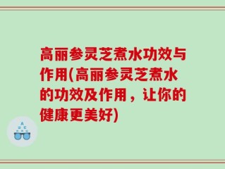 高丽参灵芝煮水功效与作用(高丽参灵芝煮水的功效及作用，让你的健康更美好)