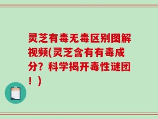 灵芝有毒无毒区别图解视频(灵芝含有有毒成分？科学揭开毒性谜团！)