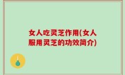 女人吃灵芝作用(女人服用灵芝的功效简介)
