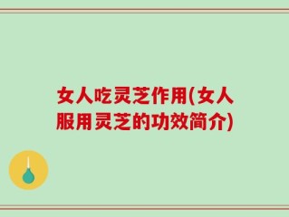 女人吃灵芝作用(女人服用灵芝的功效简介)