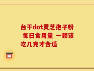 台干dot灵芝孢子粉 每日食用量 一顿该吃几克才合适