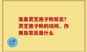 龙泉灵芝孢子粉禁忌？灵芝孢子粉的功效、作用及禁忌是什么