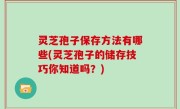 灵芝孢子保存方法有哪些(灵芝孢子的储存技巧你知道吗？)