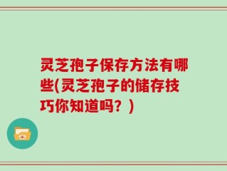 灵芝孢子保存方法有哪些(灵芝孢子的储存技巧你知道吗？)