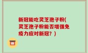 新冠能吃灵芝孢子粉(灵芝孢子粉能否增强免疫力应对新冠？)