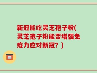 新冠能吃灵芝孢子粉(灵芝孢子粉能否增强免疫力应对新冠？)
