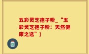 五彩灵芝孢子粉_“五彩灵芝孢子粉：天然健康之选”)