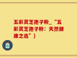 五彩灵芝孢子粉_“五彩灵芝孢子粉：天然健康之选”)