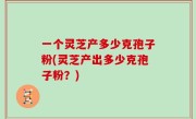 一个灵芝产多少克孢子粉(灵芝产出多少克孢子粉？)