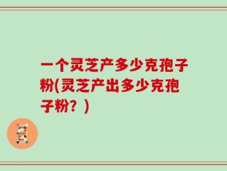 一个灵芝产多少克孢子粉(灵芝产出多少克孢子粉？)