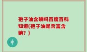 孢子油含碘吗百度百科知道(孢子油是否富含碘？)