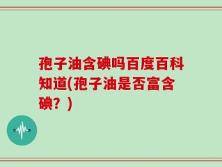 孢子油含碘吗百度百科知道(孢子油是否富含碘？)