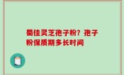 蜀佳灵芝孢子粉？孢子粉保质期多长时间