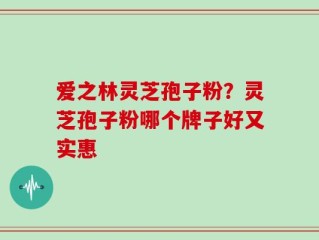 爱之林灵芝孢子粉？灵芝孢子粉哪个牌子好又实惠