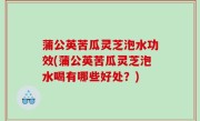 蒲公英苦瓜灵芝泡水功效(蒲公英苦瓜灵芝泡水喝有哪些好处？)