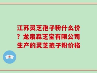 江苏灵芝孢子粉什么价？龙泉森芝宝有限公司生产的灵芝孢子粉价格