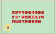 灵芝孢子粉安神作用是什么？破壁灵芝孢子粉的功效与作用有哪些