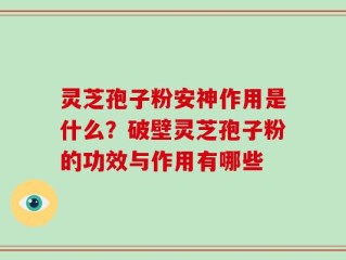 灵芝孢子粉安神作用是什么？破壁灵芝孢子粉的功效与作用有哪些