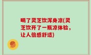 喝了灵芝饮浑身凉(灵芝饮开了一瓶凉体验，让人倍感舒适)