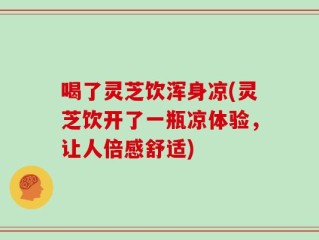喝了灵芝饮浑身凉(灵芝饮开了一瓶凉体验，让人倍感舒适)