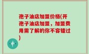 孢子油店加盟价格(开孢子油店加盟，加盟费用需了解的你不容错过)